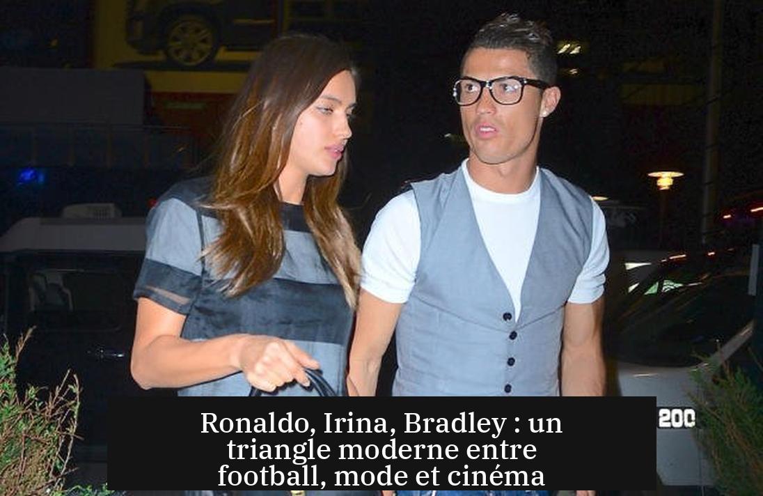 Ronaldo, Irina, Bradley : un triangle moderne entre football, mode et cinéma